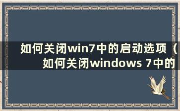 如何关闭win7中的启动选项（如何关闭windows 7中的启动项）
